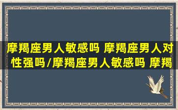 摩羯座男人敏感吗 摩羯座男人对性强吗/摩羯座男人敏感吗 摩羯座男人对性强吗-我的网站